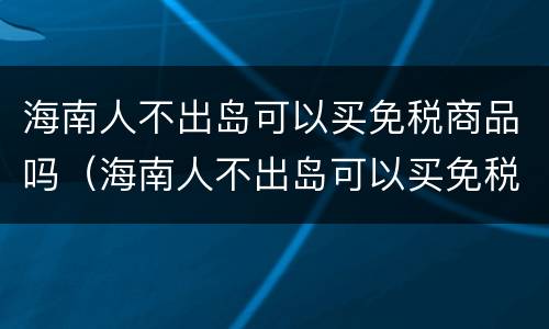 海南人不出岛可以买免税商品吗（海南人不出岛可以买免税商品吗）