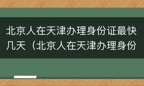 北京人在天津办理身份证最快几天（北京人在天津办理身份证最快几天能拿到）