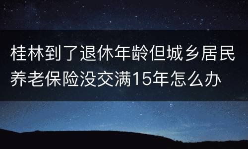桂林到了退休年龄但城乡居民养老保险没交满15年怎么办