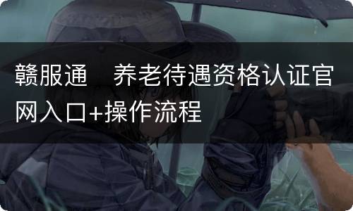 赣服通​养老待遇资格认证官网入口+操作流程
