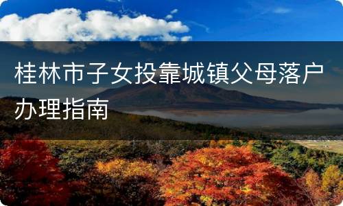 桂林市子女投靠城镇父母落户办理指南