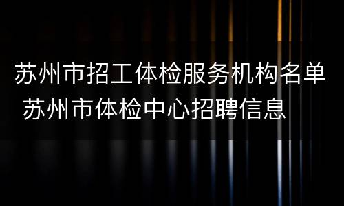 苏州市招工体检服务机构名单 苏州市体检中心招聘信息