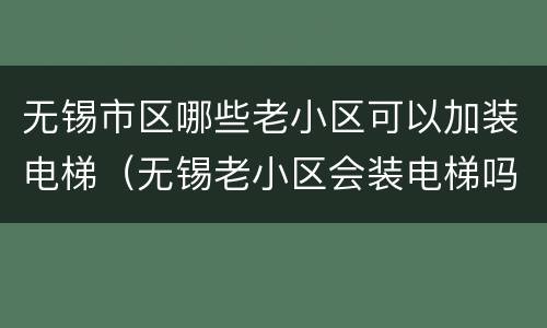 无锡市区哪些老小区可以加装电梯（无锡老小区会装电梯吗）