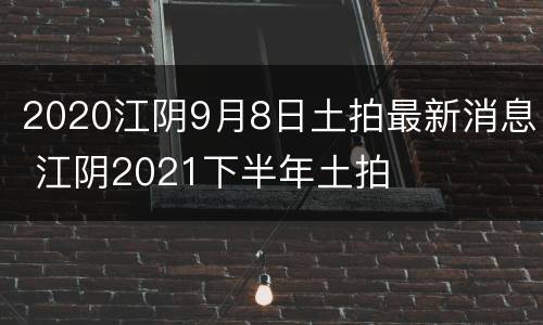 2020江阴9月8日土拍最新消息 江阴2021下半年土拍
