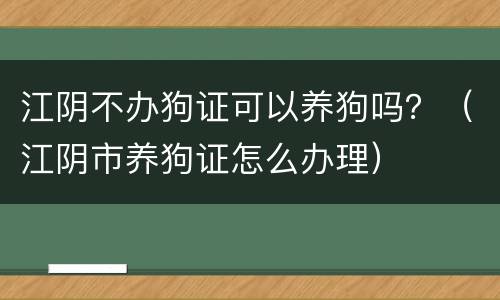 江阴不办狗证可以养狗吗？（江阴市养狗证怎么办理）