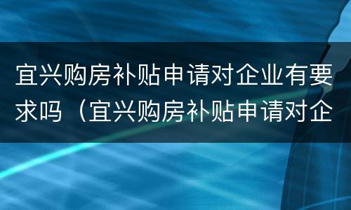 宜兴购房补贴申请对企业有要求吗（宜兴购房补贴申请对企业有要求吗）