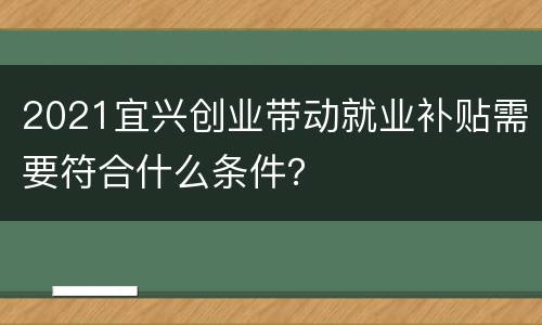 2021宜兴创业带动就业补贴需要符合什么条件？