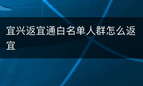 宜兴返宜通白名单人群怎么返宜