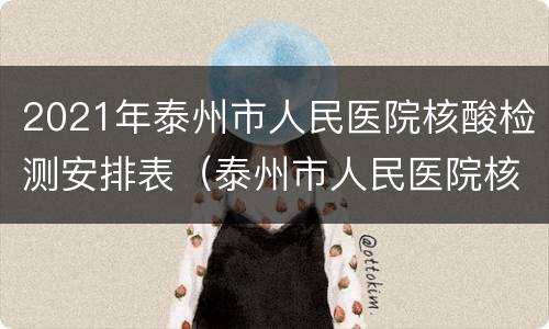 2021年泰州市人民医院核酸检测安排表（泰州市人民医院核酸检测报告）