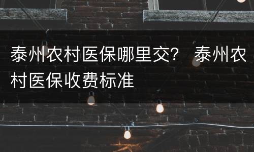 泰州农村医保哪里交？ 泰州农村医保收费标准