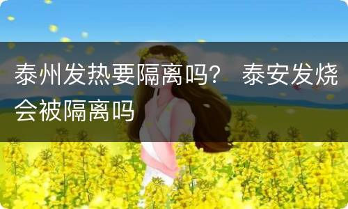 泰州发热要隔离吗？ 泰安发烧会被隔离吗