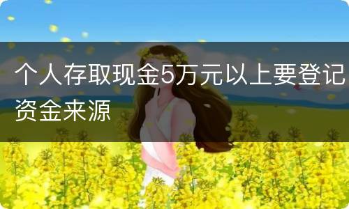 个人存取现金5万元以上要登记资金来源