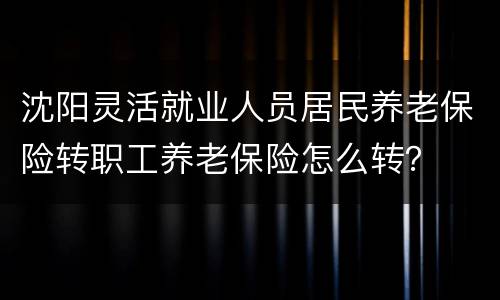 沈阳灵活就业人员居民养老保险转职工养老保险怎么转？
