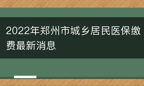 2022年郑州市城乡居民医保缴费最新消息