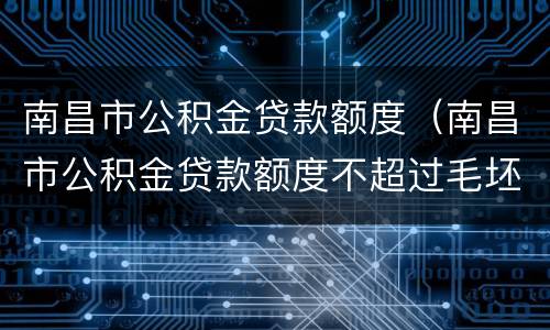 南昌市公积金贷款额度（南昌市公积金贷款额度不超过毛坯总价的70%）