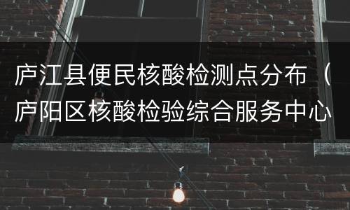 庐江县便民核酸检测点分布（庐阳区核酸检验综合服务中心）