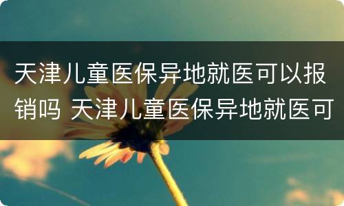 天津儿童医保异地就医可以报销吗 天津儿童医保异地就医可以报销吗多少钱