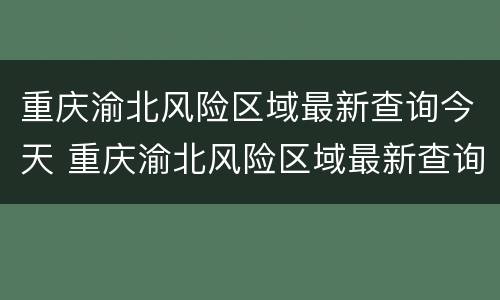 重庆渝北风险区域最新查询今天 重庆渝北风险区域最新查询今天新增