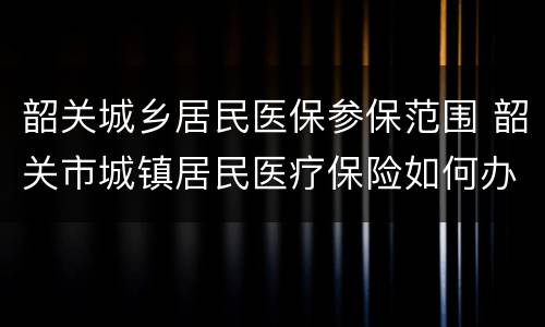 韶关城乡居民医保参保范围 韶关市城镇居民医疗保险如何办理?