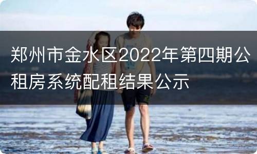 郑州市金水区2022年第四期公租房系统配租结果公示