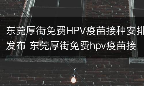 东莞厚街免费HPV疫苗接种安排发布 东莞厚街免费hpv疫苗接种安排发布公告