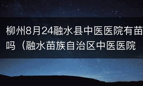 柳州8月24融水县中医医院有苗吗（融水苗族自治区中医医院）