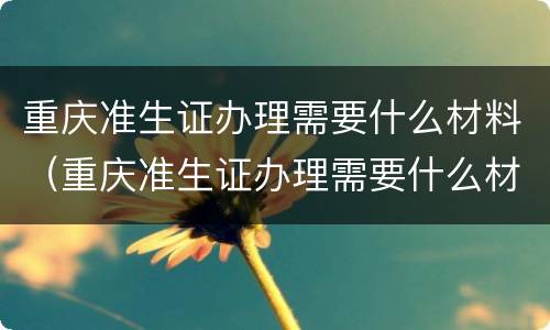 重庆准生证办理需要什么材料（重庆准生证办理需要什么材料和手续）