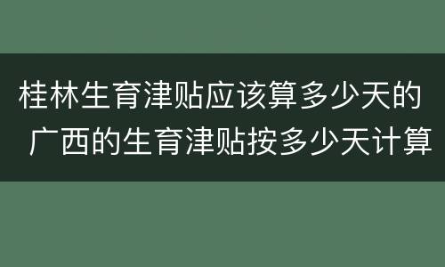 桂林生育津贴应该算多少天的 广西的生育津贴按多少天计算