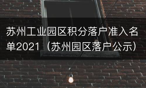 苏州工业园区积分落户准入名单2021（苏州园区落户公示）