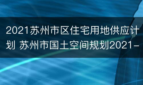 2021苏州市区住宅用地供应计划 苏州市国土空间规划2021-2035