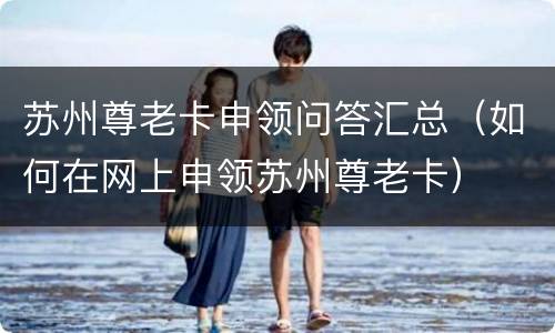 苏州尊老卡申领问答汇总（如何在网上申领苏州尊老卡）