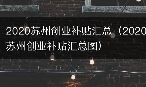 2020苏州创业补贴汇总（2020苏州创业补贴汇总图）