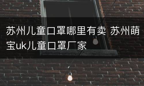 苏州儿童口罩哪里有卖 苏州萌宝uk儿童口罩厂家