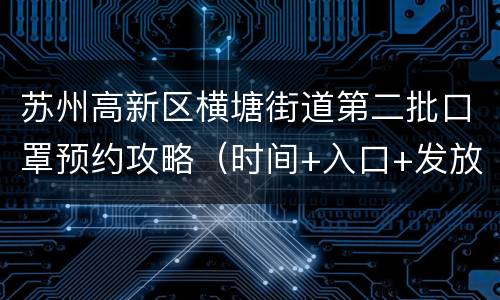 苏州高新区横塘街道第二批口罩预约攻略（时间+入口+发放方式）