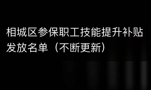 相城区参保职工技能提升补贴发放名单（不断更新）