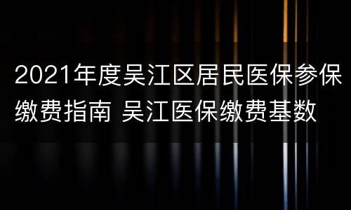 2021年度吴江区居民医保参保缴费指南 吴江医保缴费基数