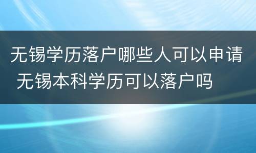 无锡学历落户哪些人可以申请 无锡本科学历可以落户吗