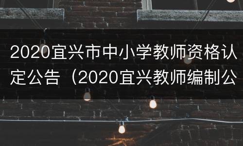 2020宜兴市中小学教师资格认定公告（2020宜兴教师编制公告）