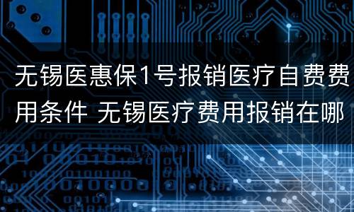 无锡医惠保1号报销医疗自费费用条件 无锡医疗费用报销在哪里