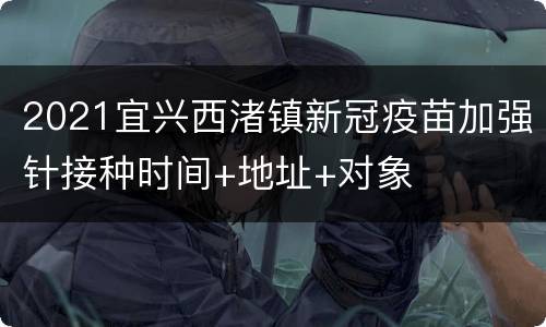 2021宜兴西渚镇新冠疫苗加强针接种时间+地址+对象