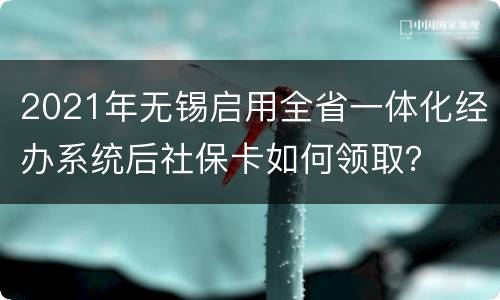 2021年无锡启用全省一体化经办系统后社保卡如何领取？