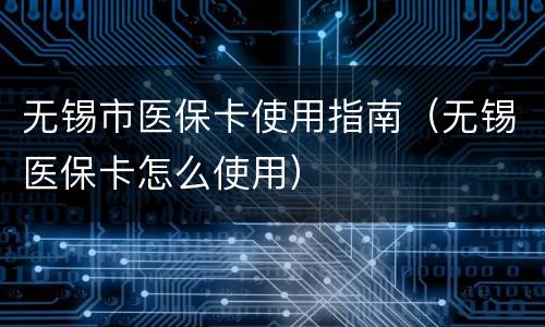 无锡市医保卡使用指南（无锡医保卡怎么使用）