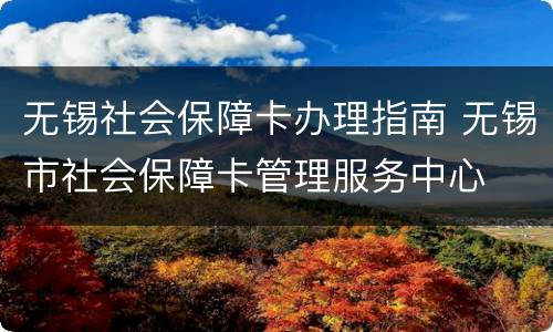 无锡社会保障卡办理指南 无锡市社会保障卡管理服务中心