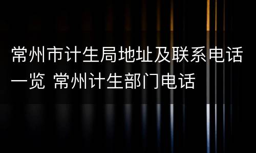 常州市计生局地址及联系电话一览 常州计生部门电话