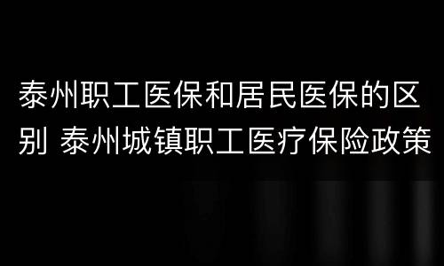 泰州职工医保和居民医保的区别 泰州城镇职工医疗保险政策