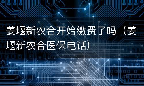 姜堰新农合开始缴费了吗（姜堰新农合医保电话）