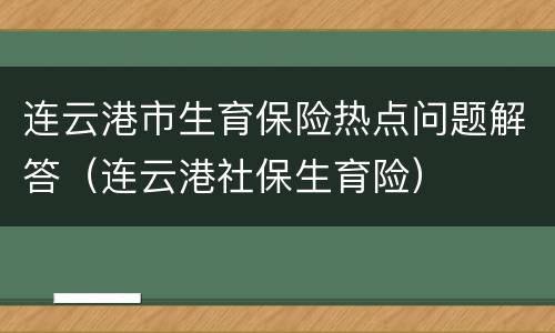 连云港市生育保险热点问题解答（连云港社保生育险）