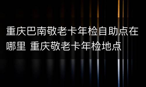 重庆巴南敬老卡年检自助点在哪里 重庆敬老卡年检地点