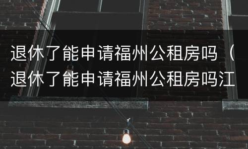 退休了能申请福州公租房吗（退休了能申请福州公租房吗江门）