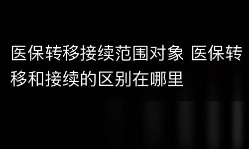 医保转移接续范围对象 医保转移和接续的区别在哪里